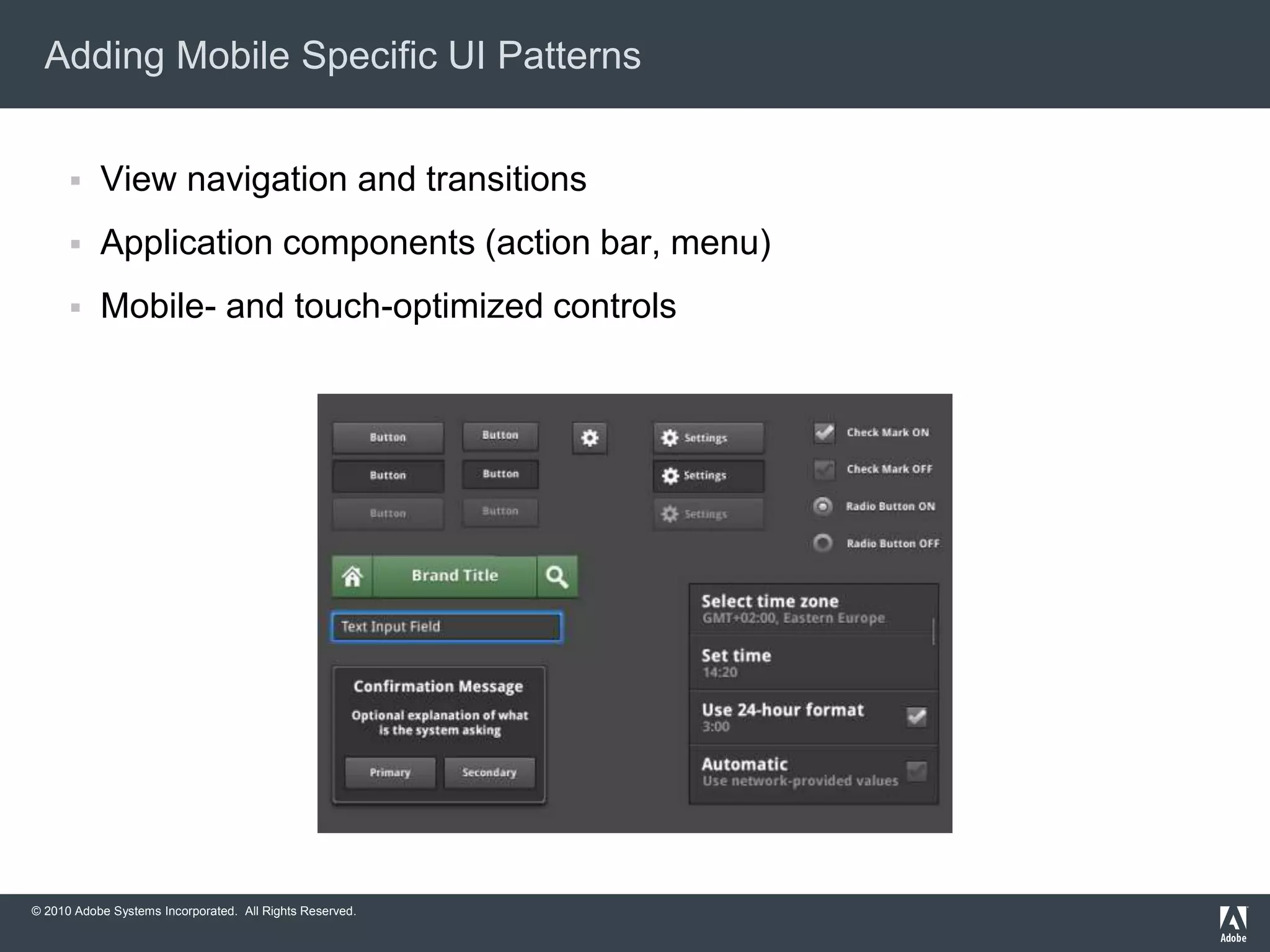 © 2010 Adobe Systems Incorporated. All Rights Reserved.
Adding Mobile Specific UI Patterns
 View navigation and transitions
 Application components (action bar, menu)
 Mobile- and touch-optimized controls
 