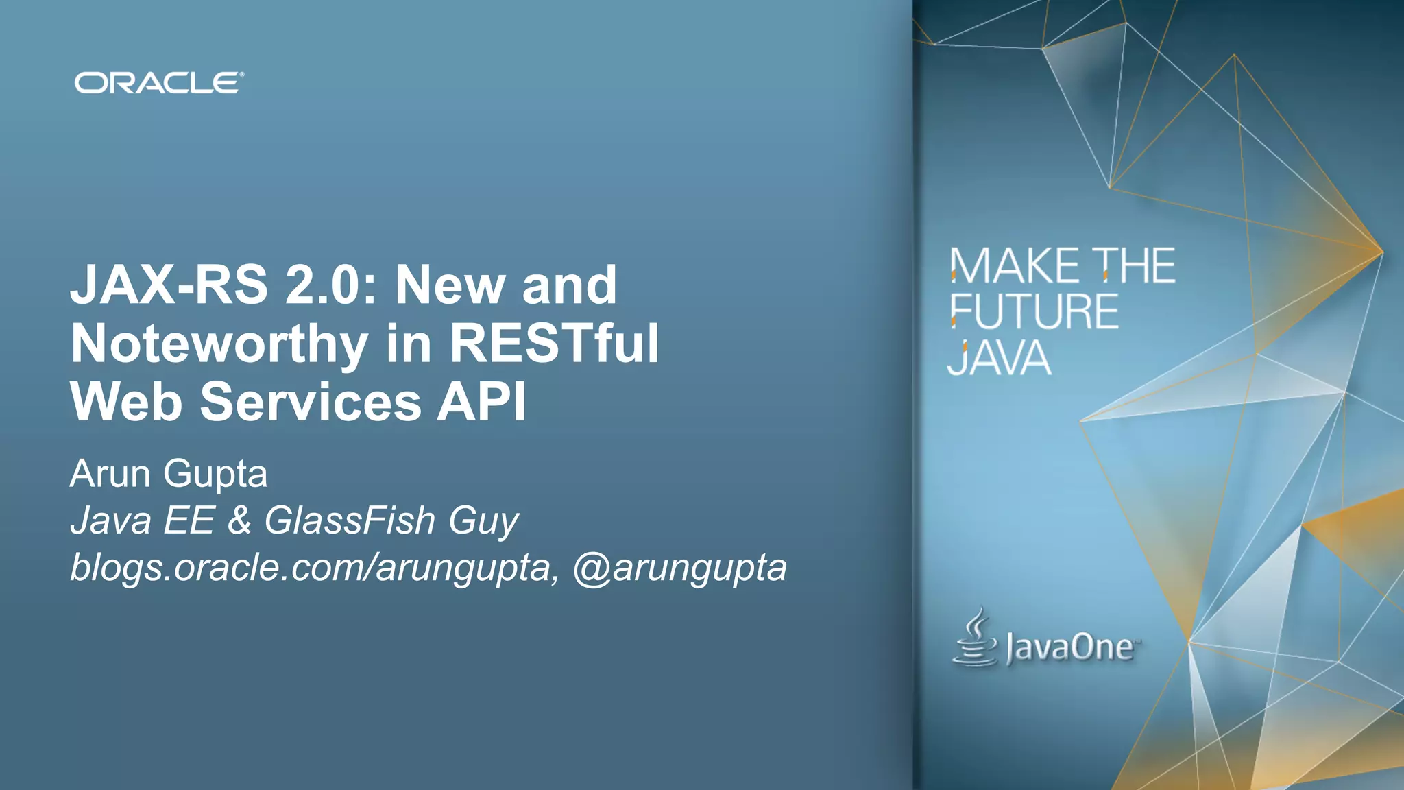 JAX-RS 2.0: New and
Noteworthy in RESTful
Web Services API
Arun Gupta
Java EE & GlassFish Guy
blogs.oracle.com/arungupta, @arungupta



1   Copyright © 2012, Oracle and/or its affiliates. All rights reserved.
 