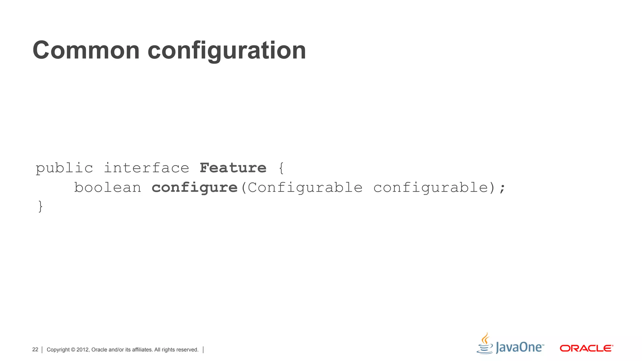 Common configuration



 public interface Feature {
     boolean configure(Configurable configurable);
 }




22   Copyright © 2012, Oracle and/or its affiliates. All rights reserved.
 
