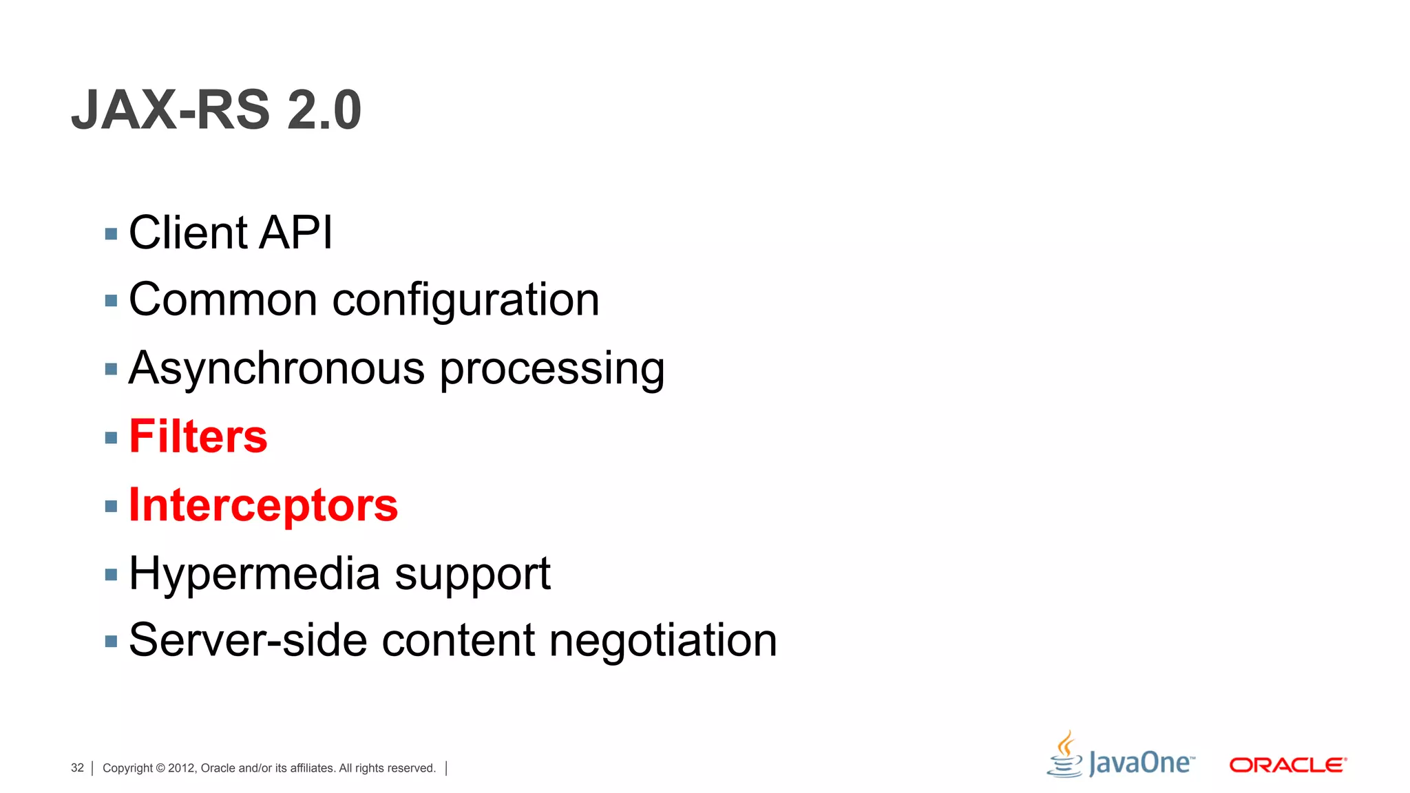 JAX-RS 2.0

     §  Client API
     §  Common configuration
     §  Asynchronous processing
     §  Filters
     §  Interceptors
     §  Hypermedia support
     §  Server-side content negotiation

32   Copyright © 2012, Oracle and/or its affiliates. All rights reserved.
 