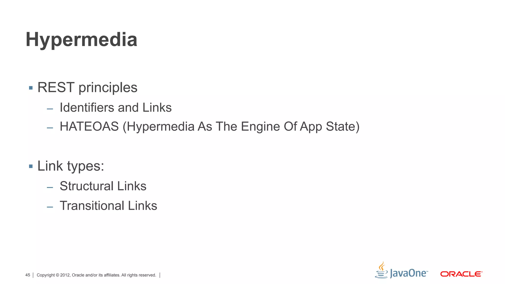 Hypermedia

 §  REST principles
          –  Identifiers and Links
          –  HATEOAS (Hypermedia As The Engine Of App State)


 §  Link types:
          –  Structural Links
          –  Transitional Links




45   Copyright © 2012, Oracle and/or its affiliates. All rights reserved.
 