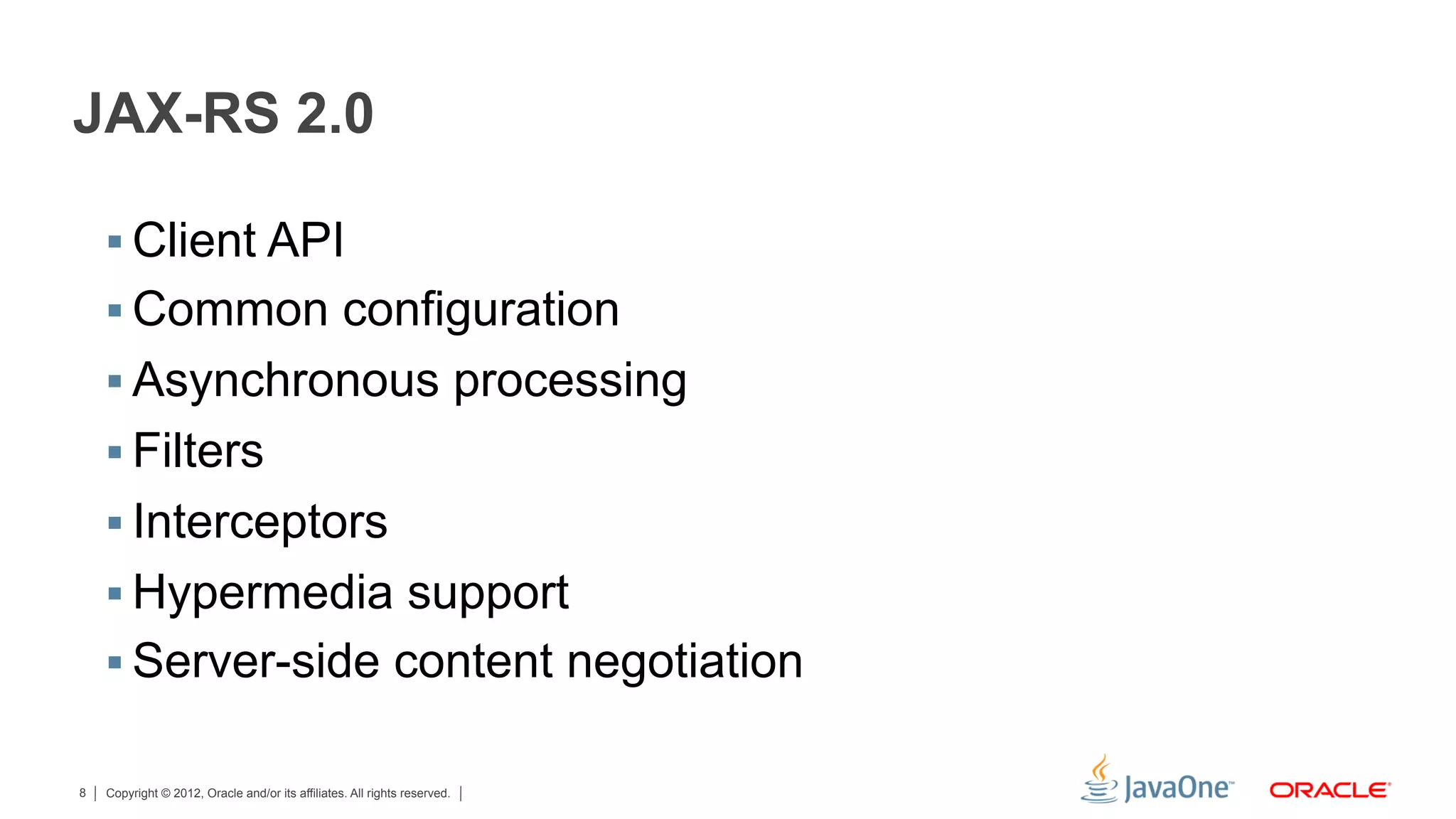 JAX-RS 2.0

    §  Client API
    §  Common configuration
    §  Asynchronous processing
    §  Filters
    §  Interceptors
    §  Hypermedia support
    §  Server-side content negotiation

8   Copyright © 2012, Oracle and/or its affiliates. All rights reserved.
 