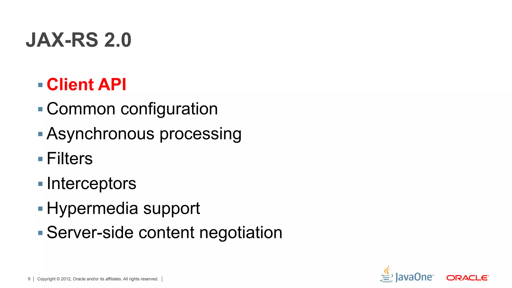 JAX-RS 2.0

    §  Client API
    §  Common configuration
    §  Asynchronous processing
    §  Filters
    §  Interceptors
    §  Hypermedia support
    §  Server-side content negotiation

9   Copyright © 2012, Oracle and/or its affiliates. All rights reserved.
 