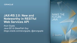 JAX-RS 2.0: New and
Noteworthy in RESTful
Web Services API
Arun Gupta
Java EE & GlassFish Guy
blogs.oracle.com/arungupta, @arungupta



1   Copyright © 2012, Oracle and/or its affiliates. All rights reserved.
 