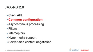 JAX-RS 2.0

     §  Client API
     §  Common configuration
     §  Asynchronous processing
     §  Filters
     §  Interceptors
     §  Hypermedia support
     §  Server-side content negotiation

16   Copyright © 2012, Oracle and/or its affiliates. All rights reserved.
 