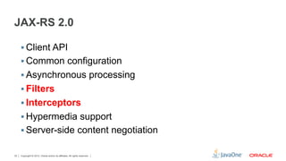JAX-RS 2.0

     §  Client API
     §  Common configuration
     §  Asynchronous processing
     §  Filters
     §  Interceptors
     §  Hypermedia support
     §  Server-side content negotiation

32   Copyright © 2012, Oracle and/or its affiliates. All rights reserved.
 