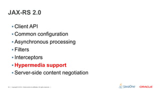JAX-RS 2.0

     §  Client API
     §  Common configuration
     §  Asynchronous processing
     §  Filters
     §  Interceptors
     §  Hypermedia support
     §  Server-side content negotiation

44   Copyright © 2012, Oracle and/or its affiliates. All rights reserved.
 