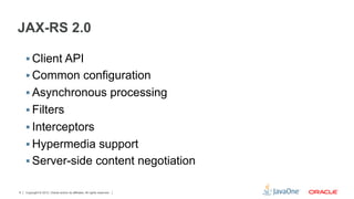 JAX-RS 2.0

    §  Client API
    §  Common configuration
    §  Asynchronous processing
    §  Filters
    §  Interceptors
    §  Hypermedia support
    §  Server-side content negotiation

8   Copyright © 2012, Oracle and/or its affiliates. All rights reserved.
 