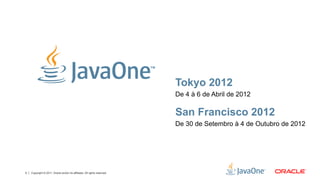 Tokyo 2012
                                                                           De 4 à 6 de Abril de 2012

                                                                           San Francisco 2012
                                                                           De 30 de Setembro à 4 de Outubro de 2012




3   Copyright © 2011, Oracle and/or its affiliates. All rights reserved.
 