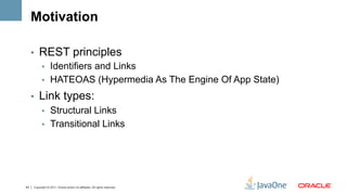 Motivation

     •  REST principles
        •  Identifiers and Links
        •  HATEOAS (Hypermedia As The Engine Of App State)

     •  Link types:
        •  Structural Links
        •  Transitional Links




43   Copyright © 2011, Oracle and/or its affiliates. All rights reserved.
 