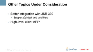 Other Topics Under Consideration

     •  Better integration with JSR 330
        •  Support @Inject and qualifiers

     •  High-level client API?




50   Copyright © 2011, Oracle and/or its affiliates. All rights reserved.
 