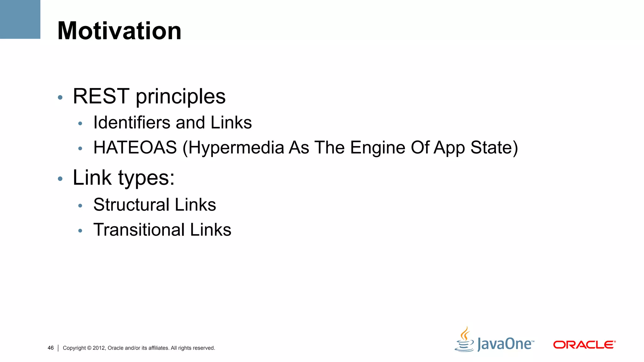 Motivation

     •  REST principles
        •  Identifiers and Links
        •  HATEOAS (Hypermedia As The Engine Of App State)

     •  Link types:
        •  Structural Links
        •  Transitional Links




46   Copyright © 2012, Oracle and/or its affiliates. All rights reserved.
 