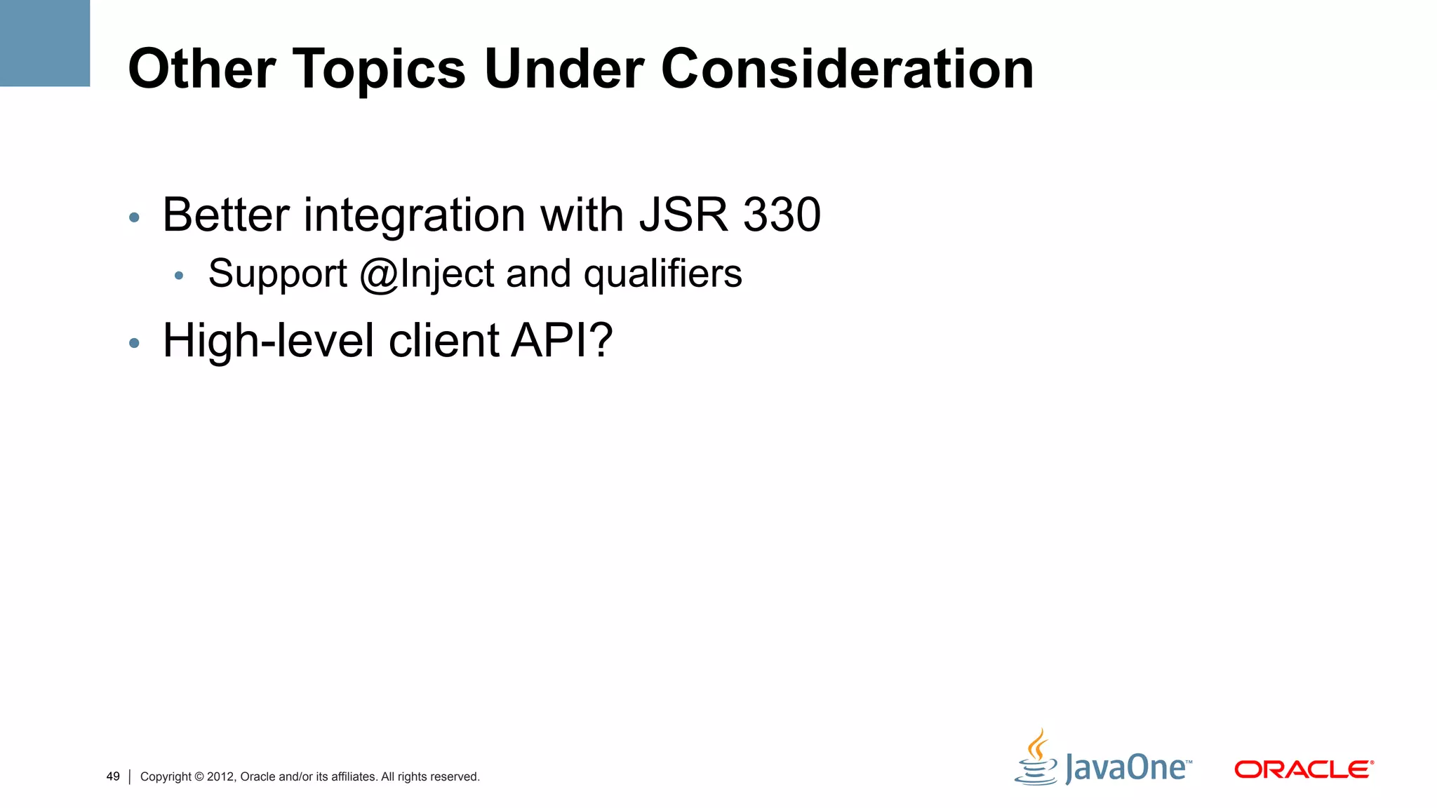 Other Topics Under Consideration

     •  Better integration with JSR 330
        •  Support @Inject and qualifiers

     •  High-level client API?




49   Copyright © 2012, Oracle and/or its affiliates. All rights reserved.
 