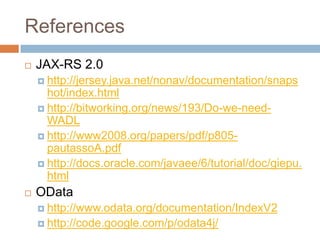 References
   JAX-RS 2.0
     http://jersey.java.net/nonav/documentation/snaps
      hot/index.html
     http://bitworking.org/news/193/Do-we-need-
      WADL
     http://www2008.org/papers/pdf/p805-
      pautassoA.pdf
     http://docs.oracle.com/javaee/6/tutorial/doc/giepu.
      html
   OData
     http://www.odata.org/documentation/IndexV2
     http://code.google.com/p/odata4j/
 