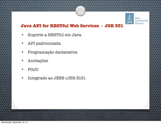 Java API for RESTful Web Services - JSR 331
• Suporte a RESTful em Java
• API padronizada
• Programação declarativa
• Anotações
• POJO
• Integrado ao JEE6 (JSR 313)
Wednesday, September 18, 13
 