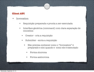 Client API
• Invocation
• Requisição preparada e pronta a ser executada
• Interface genérica (command) com clara separação de
conceitos:
• Creator - cria a requisição
• Submitter - envia a requisição
• Não precisa conhecer como o “Invocation” é
preparado e sim quando e como ele é executado
• Forma síncrona
• Forma assíncrona
Wednesday, September 18, 13
 