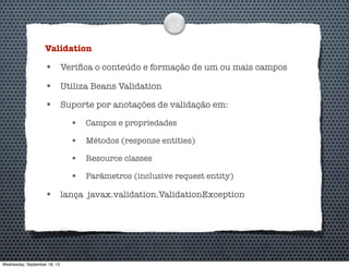 Validation
• Veriﬁca o conteúdo e formação de um ou mais campos
• Utiliza Beans Validation
• Suporte por anotações de validação em:
• Campos e propriedades
• Métodos (response entities)
• Resource classes
• Parâmetros (inclusive request entity)
• lança javax.validation.ValidationException
Wednesday, September 18, 13
 
