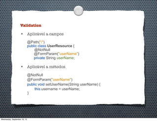 Validation
• Aplicável a campos
@Path("/")
public class UserResource {
@NotNull
@FormParam("userName")
private String userName;
• Aplicável a métodos
@NotNull
@FormParam("userName")
public void setUserName(String userName) {
this.username = userName;
}
Wednesday, September 18, 13
 