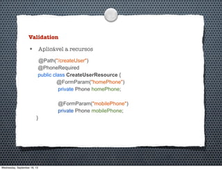 Validation
• Aplicável a recursos
@Path("/createUser")
@PhoneRequired
public class CreateUserResource {
@FormParam("homePhone")
private Phone homePhone;
@FormParam("mobilePhone")
private Phone mobilePhone;
}
Wednesday, September 18, 13
 