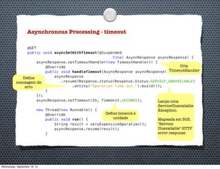 Asynchronous Processing - timeout
Deﬁne timeout e
unidade
Deﬁne
mensagem de
erro
Cria
TimeoutHandler
Lança uma
ServiceUnavailable
Exception
Mapeada em 503,
"Service
Unavailable" HTTP
error response
Wednesday, September 18, 13
 