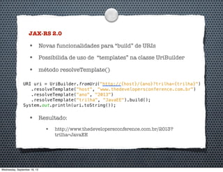 JAX-RS 2.0
• Novas funcionalidades para “build” de URIs
• Possibilida de uso de “templates” na classe UriBuilder
• método resolveTemplate()
• Resultado:
• http://www.thedevelopersconference.com.br/2013?
trilha=JavaEE
Wednesday, September 18, 13
 