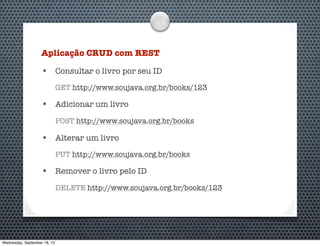 Aplicação CRUD com REST
• Consultar o livro por seu ID
GET http://www.soujava.org.br/books/123
• Adicionar um livro
POST http://www.soujava.org.br/books
• Alterar um livro
PUT http://www.soujava.org.br/books
• Remover o livro pelo ID
DELETE http://www.soujava.org.br/books/123
Wednesday, September 18, 13
 