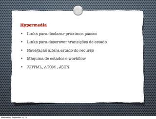 Hypermedia
• Links para declarar próximos passos
• Links para descrever transições de estado
• Navegação altera estado do recurso
• Máquina de estados e workﬂow
• XHTML, ATOM , JSON
Wednesday, September 18, 13
 