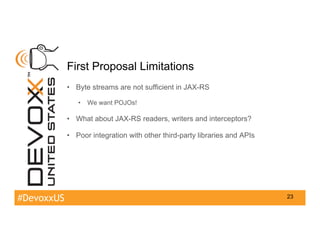 #DevoxxUS
First Proposal Limitations
•  Byte streams are not sufficient in JAX-RS
•  We want POJOs!
•  What about JAX-RS r...