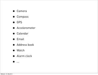 •   Camera

                     •   Compass

                     •   GPS

                     •   Accelerometer

                     •   Calendar

                     •   Email

                     •   Address book

                     •   Watch

                     •   Alarm clock

                     •   ...



Mittwoch, 18. Mai 2011
 