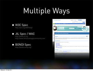 Multiple Ways
                     • W3C Spec
                         http://w3.org/2009/dap/



                     • JIL Spec / WAC
                         http://www.jil.org
                         http://www.wholesaleappcommunity.com



                     • BONDI Spec
                         http://bondi.omtp.org/




Mittwoch, 18. Mai 2011
 