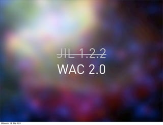 JIL 1.2.2
                         WAC 2.0


Mittwoch, 18. Mai 2011
 