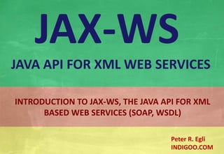 © Peter R. Egli 2015
1/20
Rev. 2.00
JAX-WS - Java API for XML Web Services indigoo.com
INTRODUCTION TO JAX-WS, THE JAVA API FOR XML
BASED WEB SERVICES (SOAP, WSDL)
JAX-WS
JAVA API FOR XML WEB SERVICES
Peter R. Egli
INDIGOO.COM
 