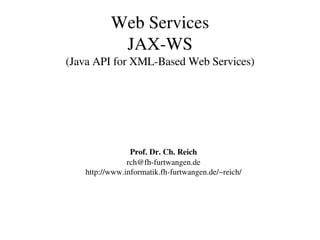 Web Services
JAX­WS
(Java API for XML­Based Web Services)
Prof. Dr. Ch. Reich
rch@fh­furtwangen.de
http://www.informatik.fh­furtwangen.de/~reich/
 