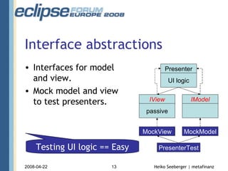 Interface abstractions Interfaces for model and view. Mock model and view to test presenters. passive UI logic IView Presenter IModel PresenterTest MockView MockModel Presenter testing == Easy Testing UI logic == Easy 