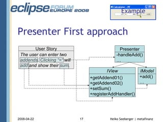 Presenter First approach IView Presenter IModel The user can enter two addends. Clicking “=“ will add and show their sum. User Story -handleAdd() … +getAddend01() +getAddend02() +setSum() +add() … Example +getAddend01() +getAddend02() +setSum() +registerAddHandler() 