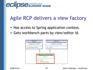Agile RCP delivers a view factory Has access to Spring application context. Gets workbench parts by view/editor id. 