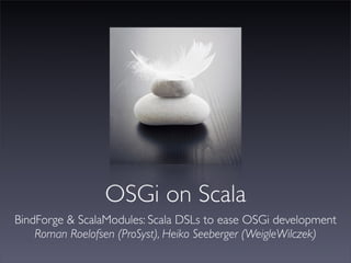 OSGi on Scala
BindForge & ScalaModules: Scala DSLs to ease OSGi development
    Roman Roelofsen (ProSyst), Heiko Seeberger (WeigleWilczek)
 
