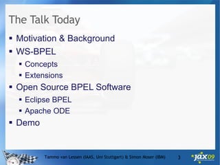 The Talk Today Motivation & Background WS-BPEL Concepts Extensions Open Source BPEL Software Eclipse BPEL Apache ODE Demo Tammo van Lessen (IAAS, Uni Stuttgart) & Simon Moser (IBM) 