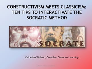 CONSTRUCTIVISM MEETS CLASSICISM:
  TEN TIPS TO INTERACTIVATE THE
        SOCRATIC METHOD


                             Kkk




       Katherine Watson, Coastline Distance Learning


                katherine watson, coastline cc         1
 