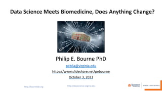 Data Science Meets Biomedicine, Does Anything Change?
Philip E. Bourne PhD
peb6a@virginia.edu
https://www.slideshare.net/pebourne
October 3, 2023
 