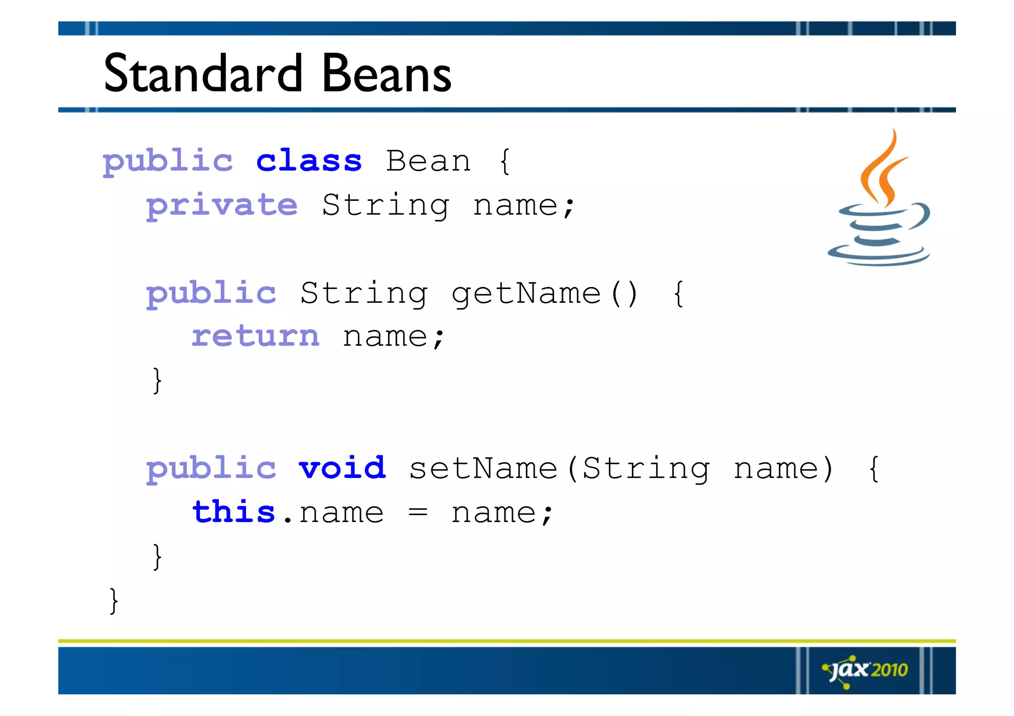 Standard Beans public class Bean { private String name; public String getName() { return name; } public void setName(String name) { this.name = name; } } 