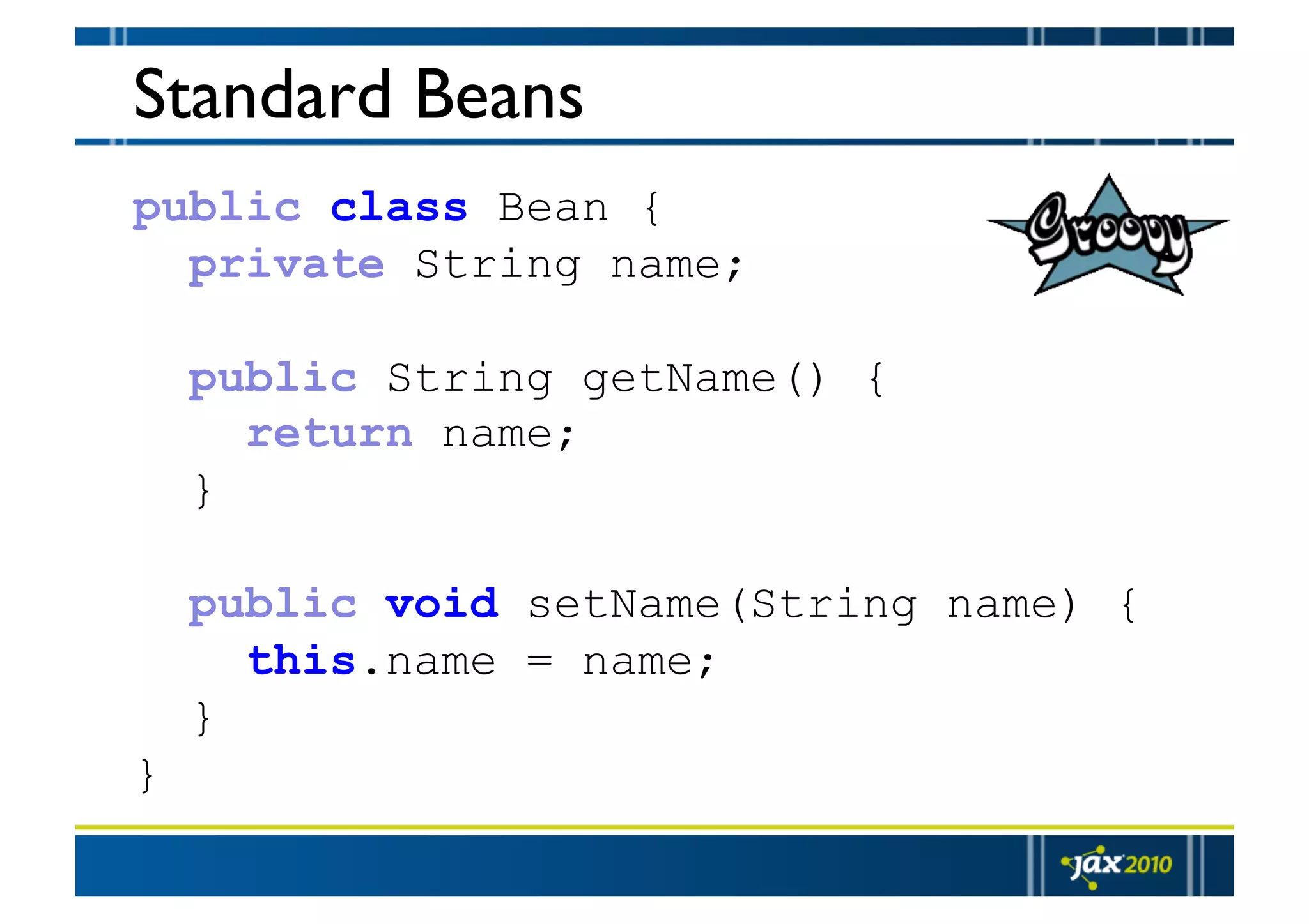 Standard Beans public class Bean { private String name; public String getName() { return name; } public void setName(String name) { this.name = name; } } 
