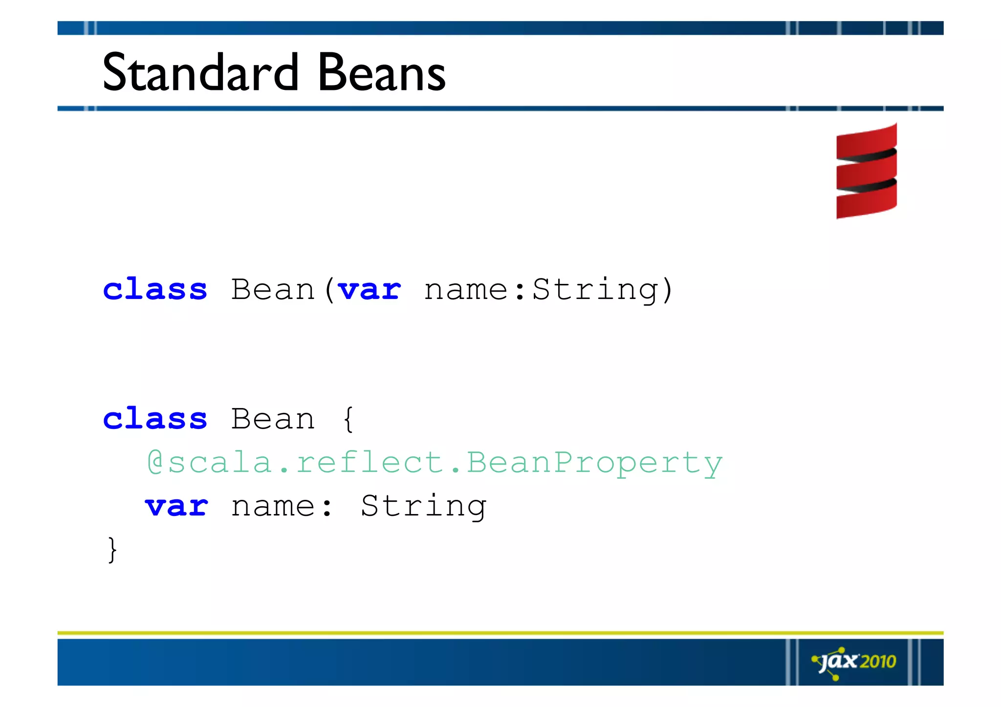 Standard Beans class Bean(var name:String) class Bean { @scala.reflect.BeanProperty var name: String } 