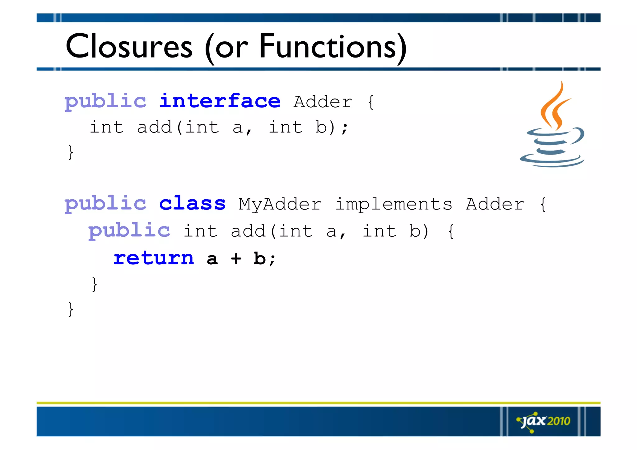 Closures (or Functions) public interface Adder { int add(int a, int b); } public class MyAdder implements Adder { public int add(int a, int b) { return a + b; } } 