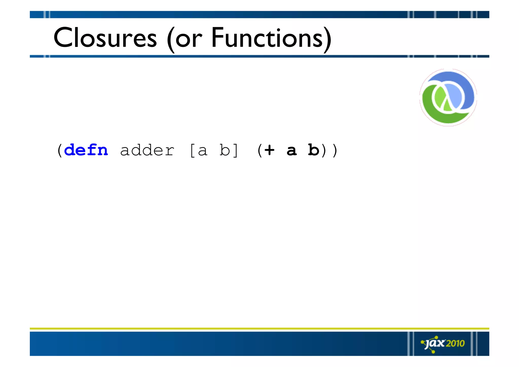 Closures (or Functions) (defn adder [a b] (+ a b)) 