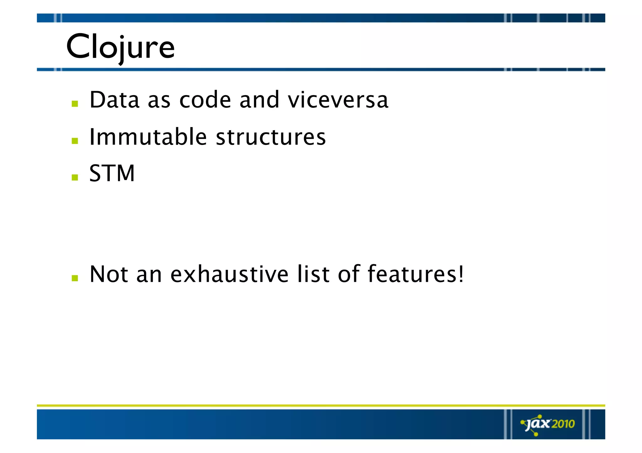 Clojure   Data as code and viceversa   Immutable structures   STM    Not an exhaustive list of features! 