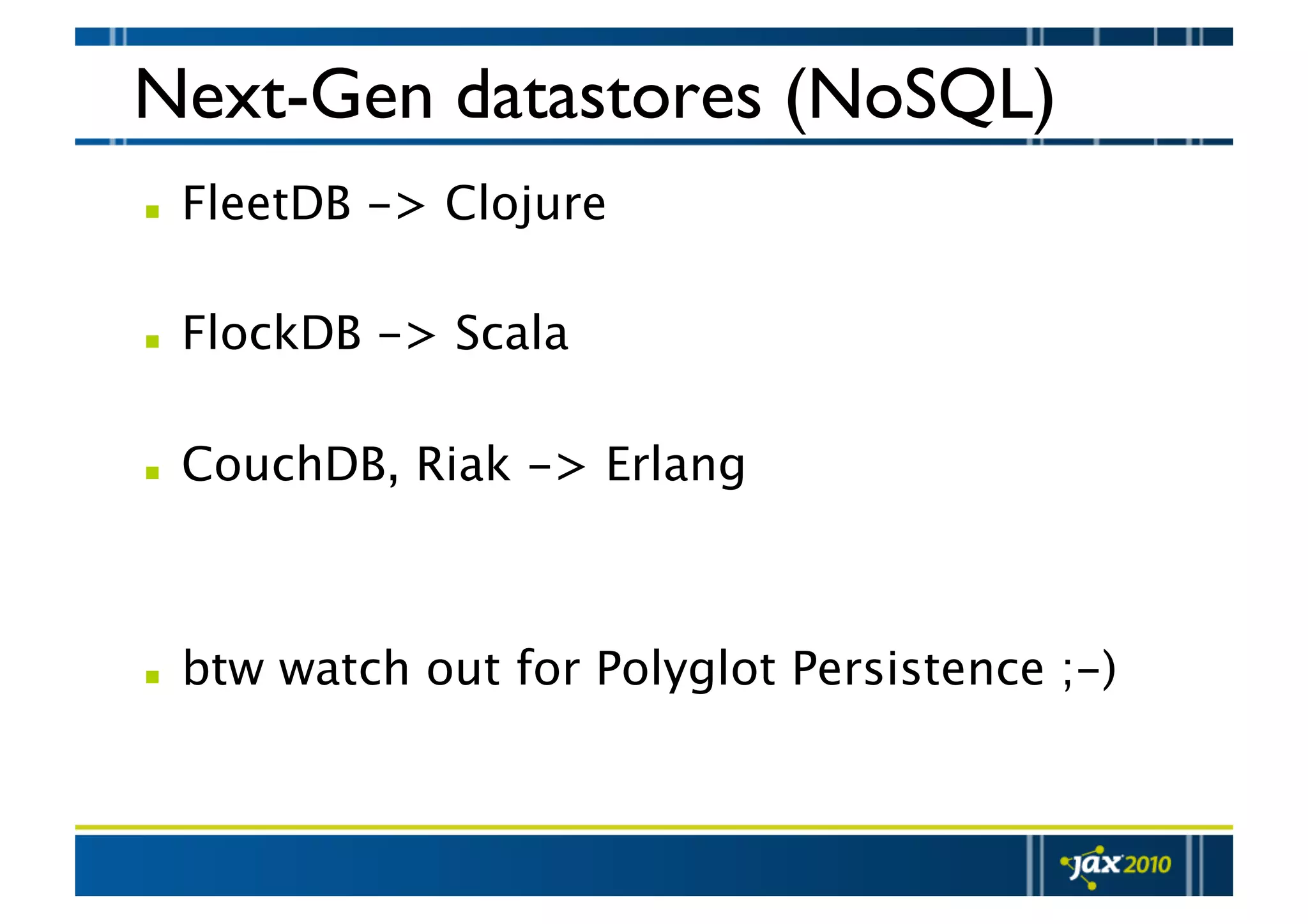 Next-Gen datastores (NoSQL)   FleetDB -> Clojure    FlockDB -> Scala    CouchDB, Riak -> Erlang   btw watch out for Polyglot Persistence ;-) 