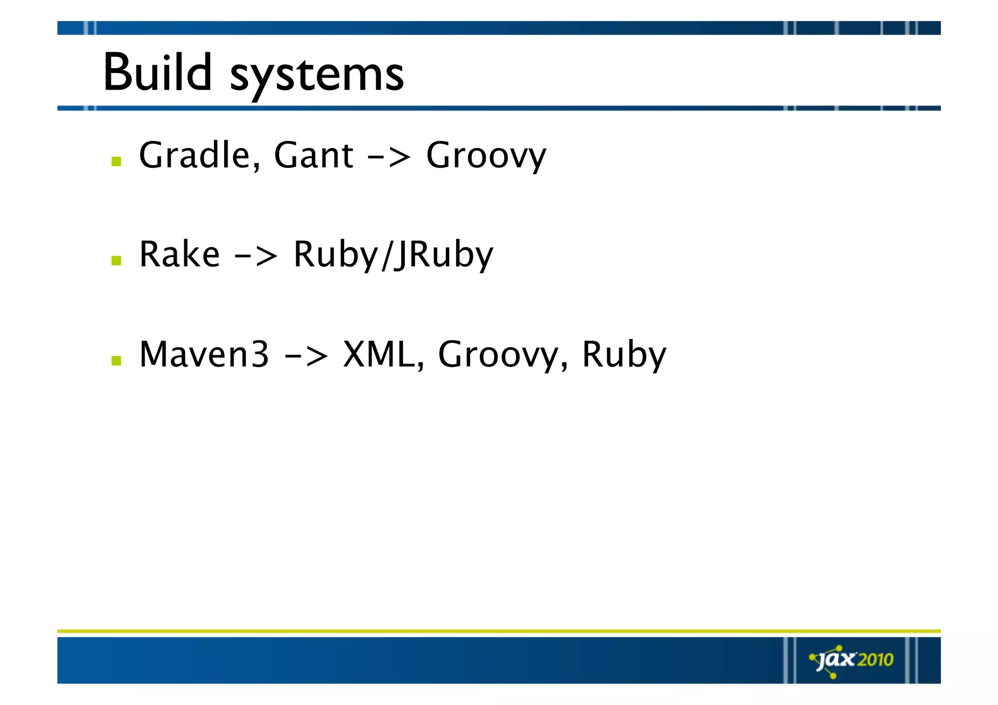 Build systems   Gradle, Gant -> Groovy    Rake -> Ruby/JRuby    Maven3 -> XML, Groovy, Ruby 
