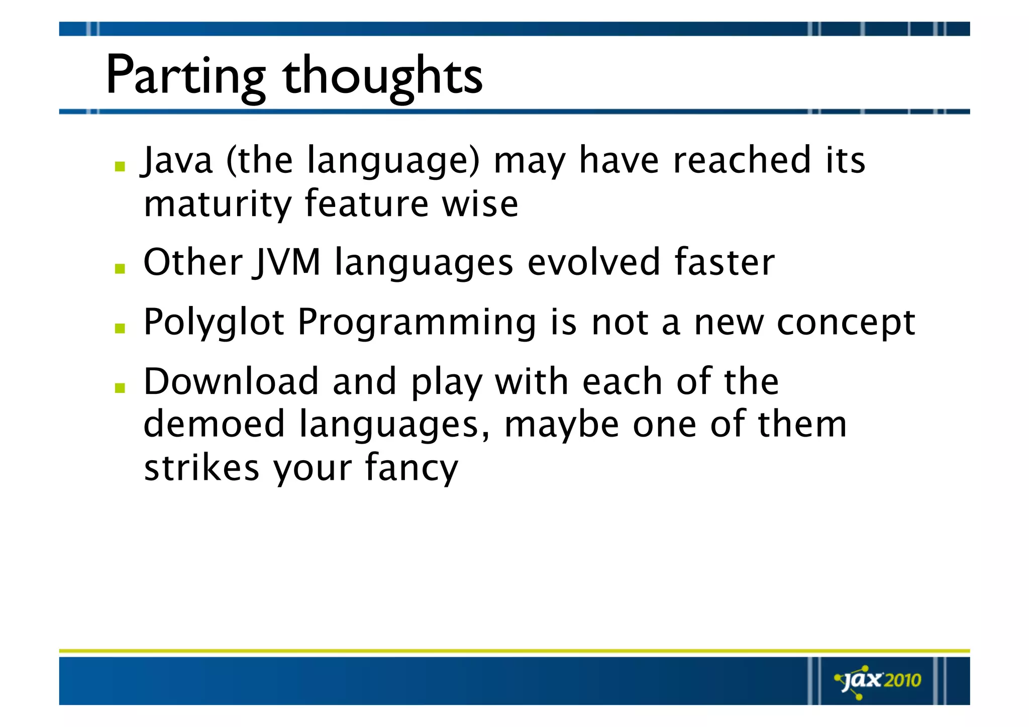 Parting thoughts   Java (the language) may have reached its maturity feature wise   Other JVM languages evolved faster   Polyglot Programming is not a new concept   Download and play with each of the demoed languages, maybe one of them strikes your fancy 