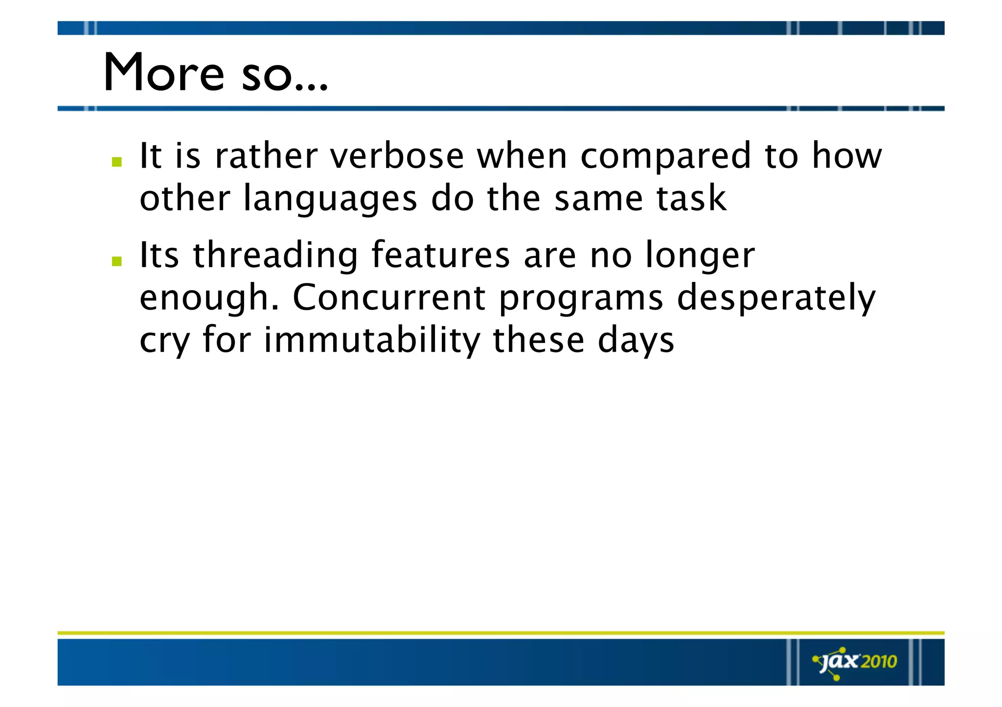 More so...   It is rather verbose when compared to how other languages do the same task   Its threading features are no longer enough. Concurrent programs desperately cry for immutability these days 
